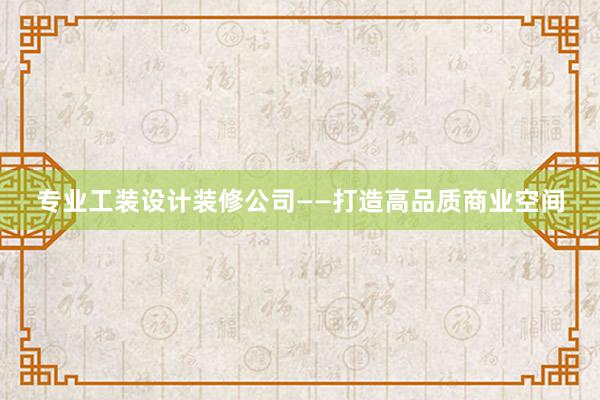 专业工装设计装修公司——打造高品质商业空间