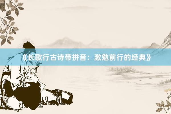 《长歌行古诗带拼音：激勉前行的经典》